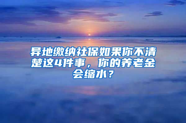 异地缴纳社保如果你不清楚这4件事，你的养老金会缩水？