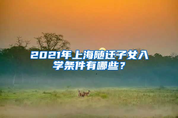 2021年上海随迁子女入学条件有哪些？