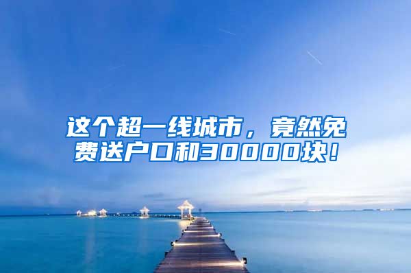 这个超一线城市，竟然免费送户口和30000块！