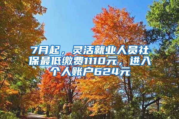 7月起，灵活就业人员社保最低缴费1110元，进入个人账户624元