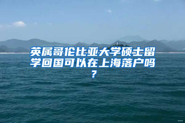 英属哥伦比亚大学硕士留学回国可以在上海落户吗？