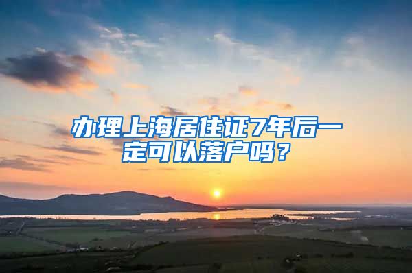 办理上海居住证7年后一定可以落户吗？