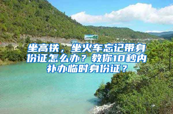 坐高铁，坐火车忘记带身份证怎么办？教你10秒内补办临时身份证？