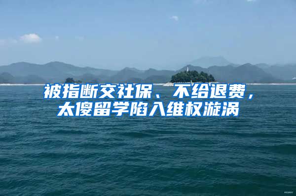 被指断交社保、不给退费，太傻留学陷入维权漩涡