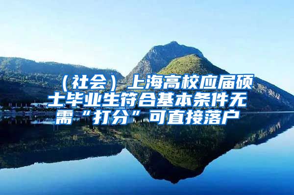 （社会）上海高校应届硕士毕业生符合基本条件无需“打分”可直接落户