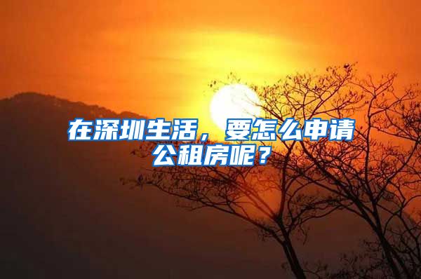 在深圳生活，要怎么申请公租房呢？