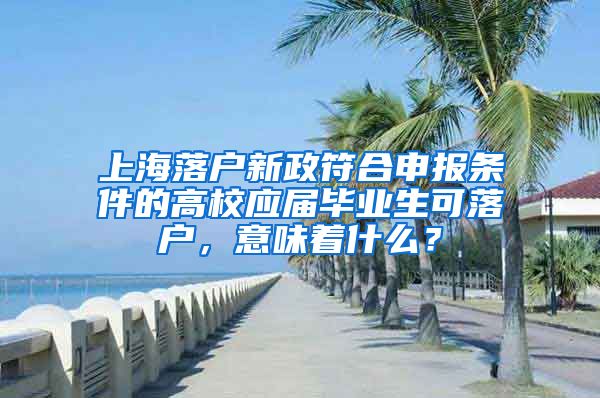 上海落户新政符合申报条件的高校应届毕业生可落户，意味着什么？