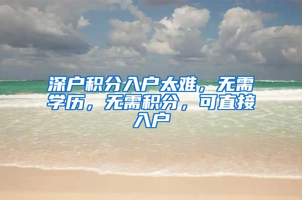 深户积分入户太难，无需学历，无需积分，可直接入户