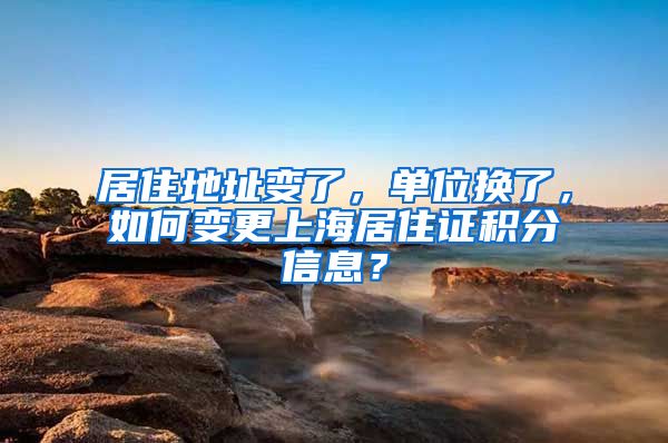 居住地址变了，单位换了，如何变更上海居住证积分信息？