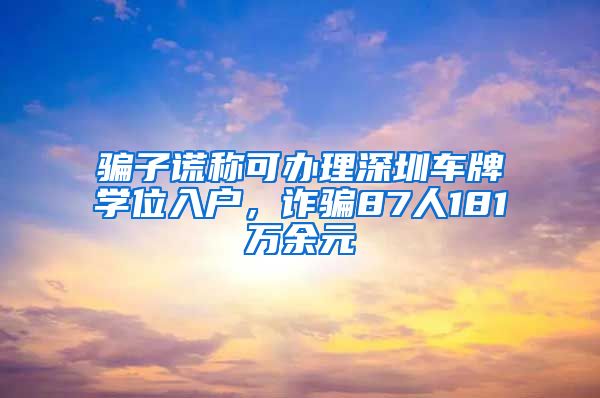 骗子谎称可办理深圳车牌学位入户，诈骗87人181万余元