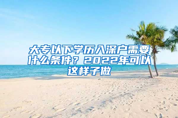 大专以下学历入深户需要什么条件？2022年可以这样子做