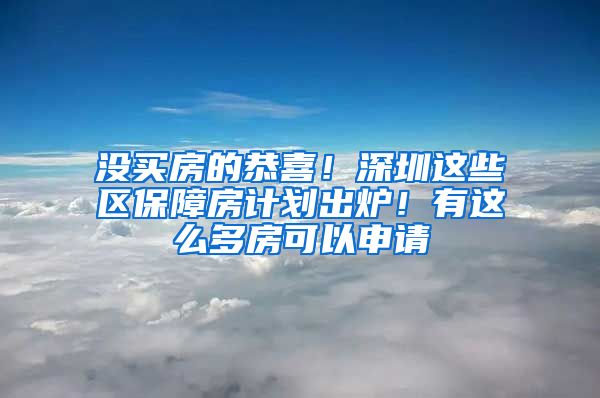 没买房的恭喜！深圳这些区保障房计划出炉！有这么多房可以申请