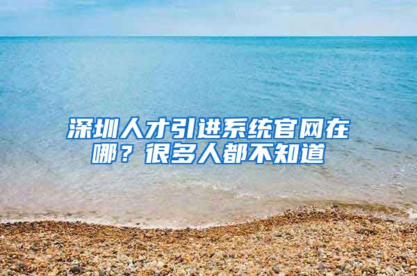 深圳人才引进系统官网在哪？很多人都不知道