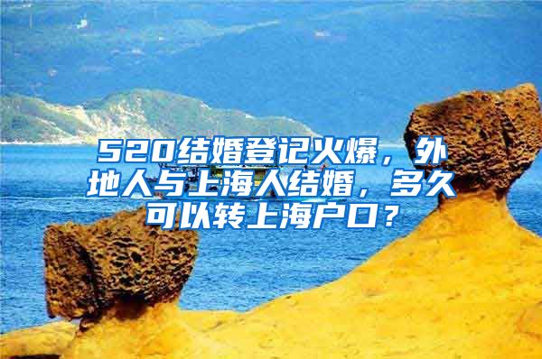 520结婚登记火爆，外地人与上海人结婚，多久可以转上海户口？