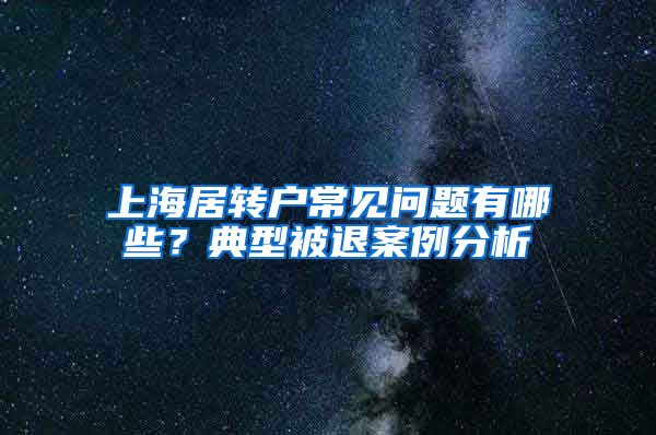 上海居转户常见问题有哪些？典型被退案例分析