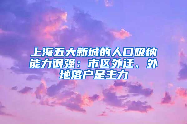 上海五大新城的人口吸纳能力很强：市区外迁、外地落户是主力