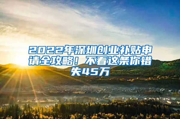 2022年深圳创业补贴申请全攻略！不看这条你错失45万