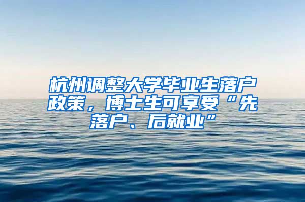 杭州调整大学毕业生落户政策，博士生可享受“先落户、后就业”