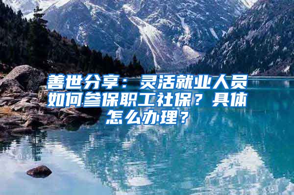 善世分享：灵活就业人员如何参保职工社保？具体怎么办理？