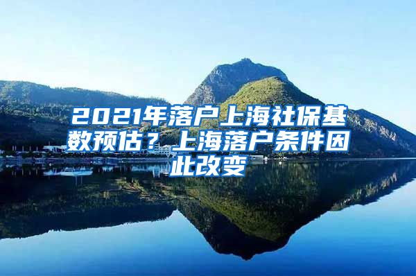 2021年落户上海社保基数预估？上海落户条件因此改变