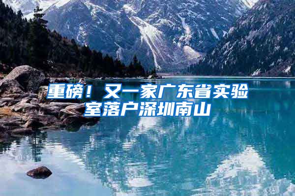 重磅！又一家广东省实验室落户深圳南山