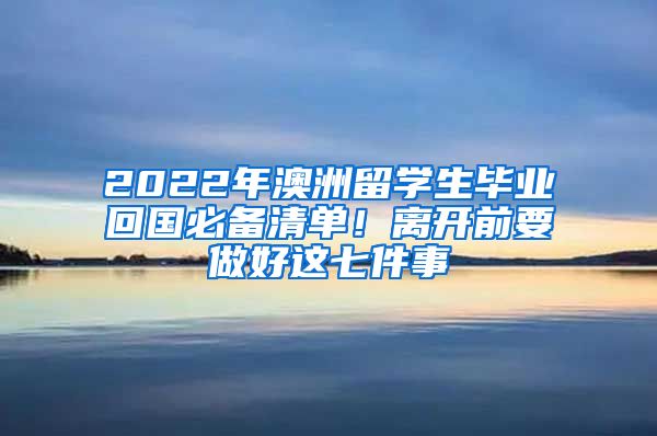 2022年澳洲留学生毕业回国必备清单！离开前要做好这七件事