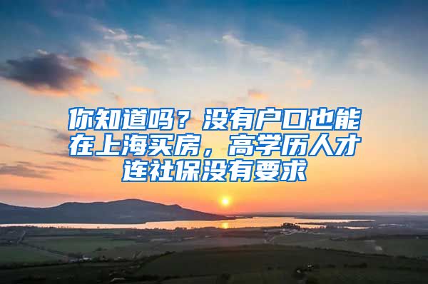 你知道吗？没有户口也能在上海买房，高学历人才连社保没有要求