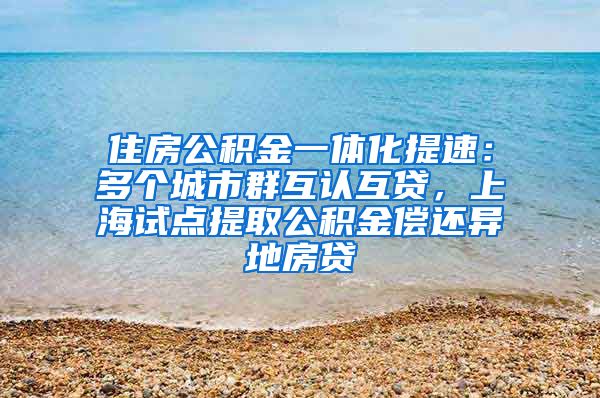 住房公积金一体化提速：多个城市群互认互贷，上海试点提取公积金偿还异地房贷