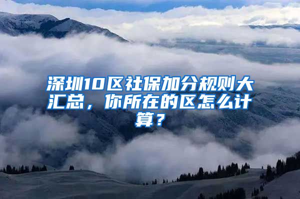 深圳10区社保加分规则大汇总，你所在的区怎么计算？