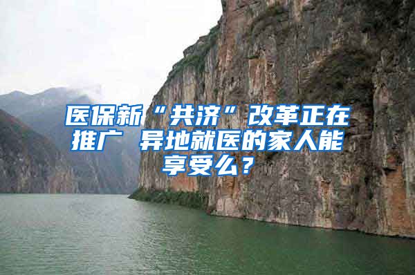 医保新“共济”改革正在推广 异地就医的家人能享受么？