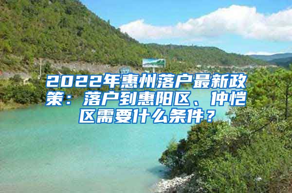 2022年惠州落户最新政策：落户到惠阳区、仲恺区需要什么条件？