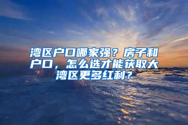 湾区户口哪家强？房子和户口，怎么选才能获取大湾区更多红利？