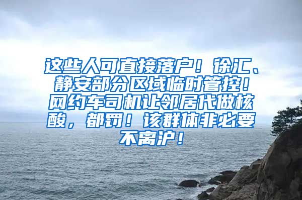 这些人可直接落户！徐汇、静安部分区域临时管控！网约车司机让邻居代做核酸，都罚！该群体非必要不离沪！