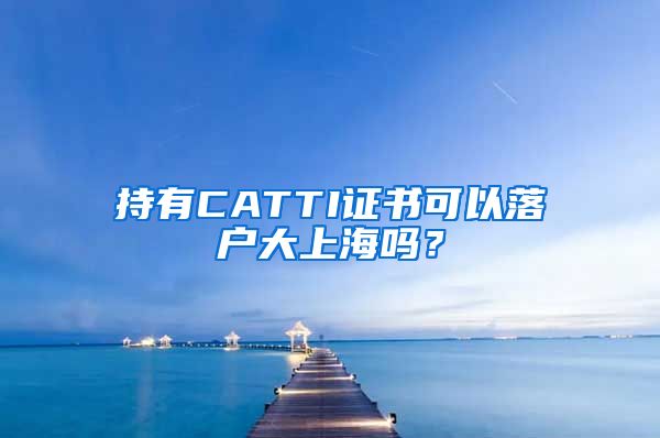 持有CATTI证书可以落户大上海吗？