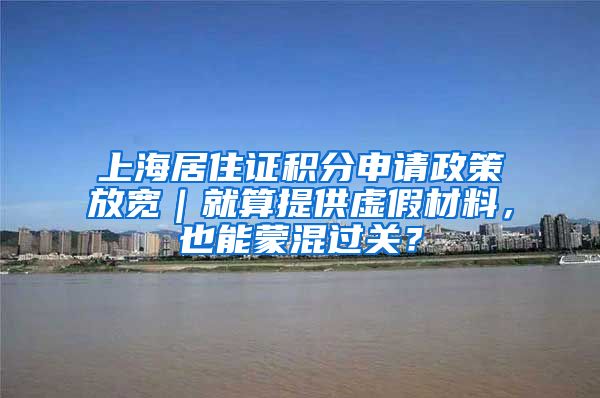 上海居住证积分申请政策放宽｜就算提供虚假材料，也能蒙混过关？