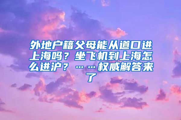 外地户籍父母能从道口进上海吗？坐飞机到上海怎么进沪？……权威解答来了