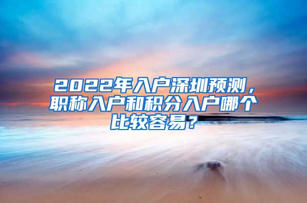 2022年入户深圳预测，职称入户和积分入户哪个比较容易？