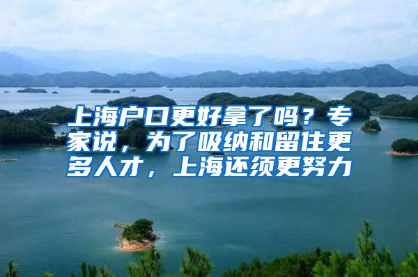 上海户口更好拿了吗？专家说，为了吸纳和留住更多人才，上海还须更努力