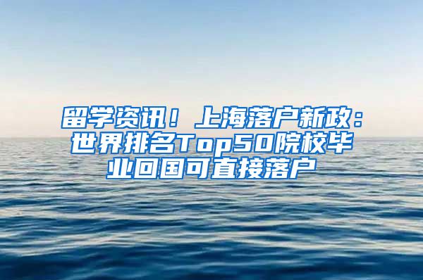 留学资讯！上海落户新政：世界排名Top50院校毕业回国可直接落户