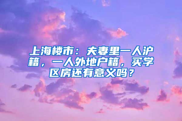 上海楼市：夫妻里一人沪籍，一人外地户籍，买学区房还有意义吗？