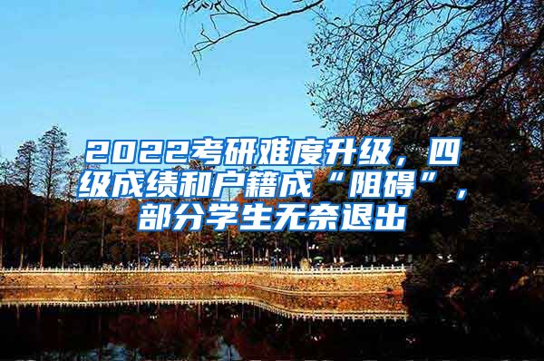 2022考研难度升级，四级成绩和户籍成“阻碍”，部分学生无奈退出