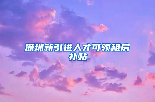 深圳新引进人才可领租房补贴