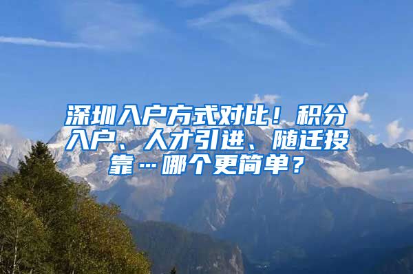 深圳入户方式对比！积分入户、人才引进、随迁投靠…哪个更简单？