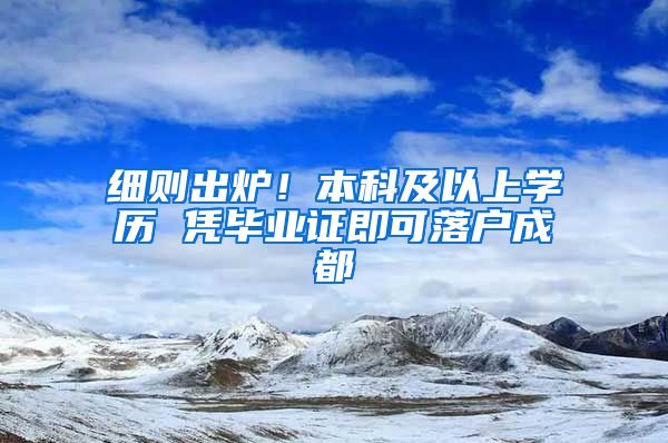 细则出炉！本科及以上学历 凭毕业证即可落户成都