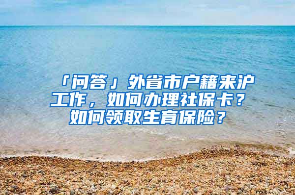 「问答」外省市户籍来沪工作，如何办理社保卡？如何领取生育保险？