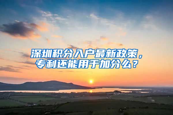 深圳积分入户最新政策，专利还能用于加分么？