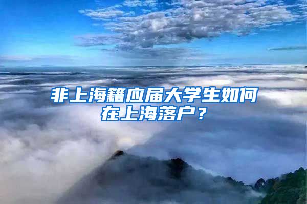 非上海籍应届大学生如何在上海落户？