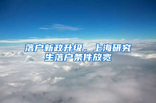 落户新政升级，上海研究生落户条件放宽