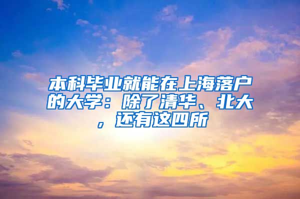 本科毕业就能在上海落户的大学：除了清华、北大，还有这四所