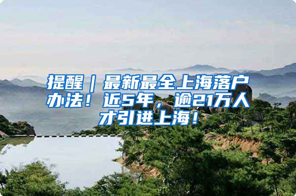 提醒｜最新最全上海落户办法！近5年，逾21万人才引进上海！